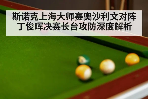 斯诺克上海大师赛奥沙利文对阵丁俊晖决赛长台攻防深度解析