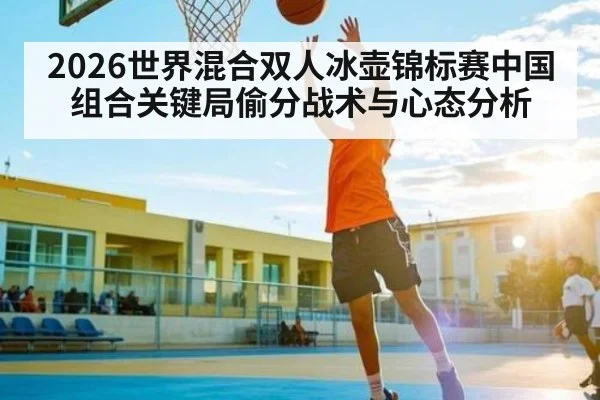 2026世界混合双人冰壶锦标赛中国组合关键局偷分战术与心态分析