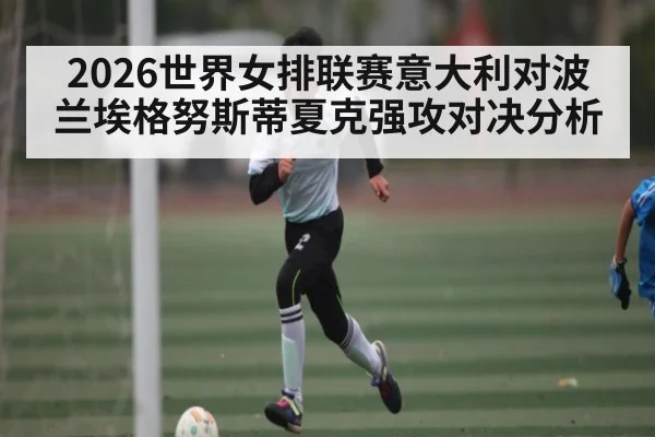 2026世界女排联赛意大利对波兰埃格努斯蒂夏克强攻对决分析