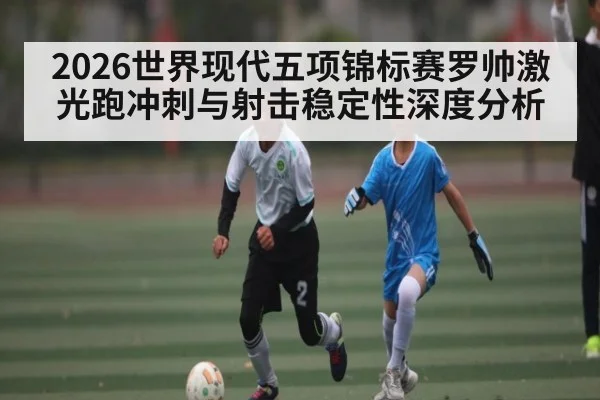 2026世界现代五项锦标赛罗帅激光跑冲刺与射击稳定性深度分析