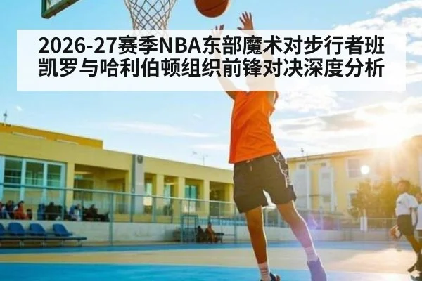 2026-27赛季NBA东部魔术对步行者班凯罗与哈利伯顿组织前锋对决深度分析