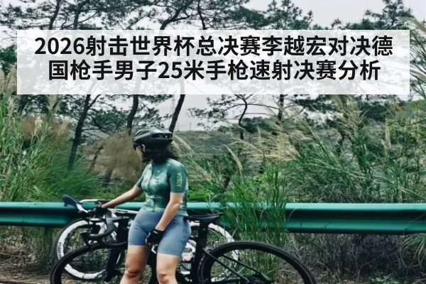 2026射击世界杯总决赛李越宏对决德国枪手男子25米手枪速射决赛分析